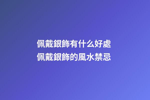 佩戴銀飾有什么好處 佩戴銀飾的風水禁忌